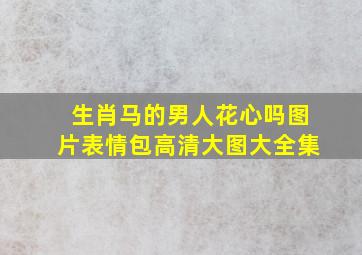 生肖马的男人花心吗图片表情包高清大图大全集