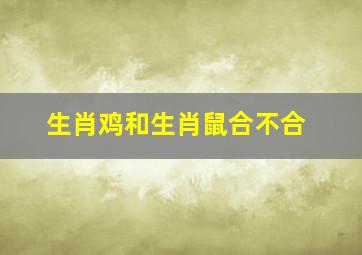 生肖鸡和生肖鼠合不合