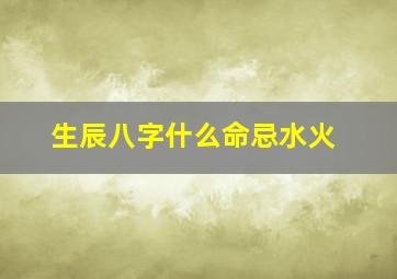 生辰八字什么命忌水火