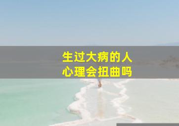 生过大病的人心理会扭曲吗