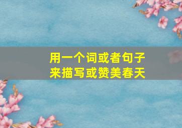 用一个词或者句子来描写或赞美春天