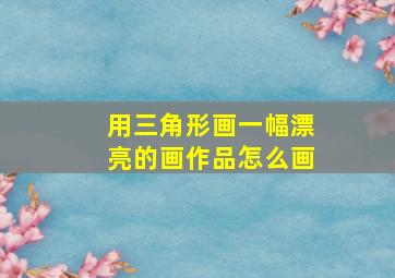 用三角形画一幅漂亮的画作品怎么画