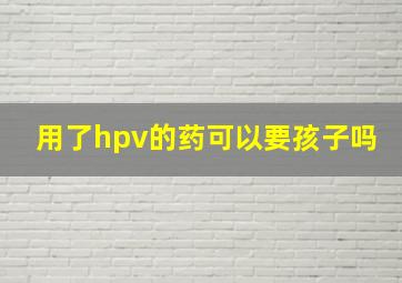 用了hpv的药可以要孩子吗