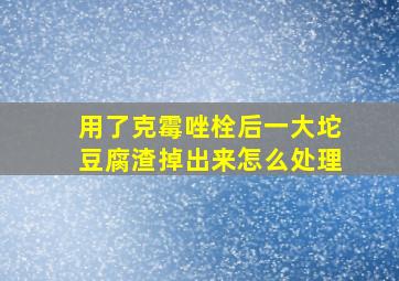 用了克霉唑栓后一大坨豆腐渣掉出来怎么处理