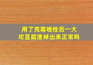 用了克霉唑栓后一大坨豆腐渣掉出来正常吗