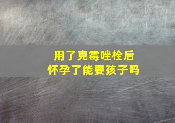 用了克霉唑栓后怀孕了能要孩子吗