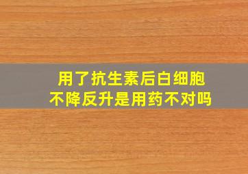 用了抗生素后白细胞不降反升是用药不对吗