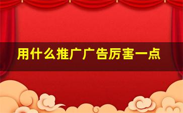 用什么推广广告厉害一点