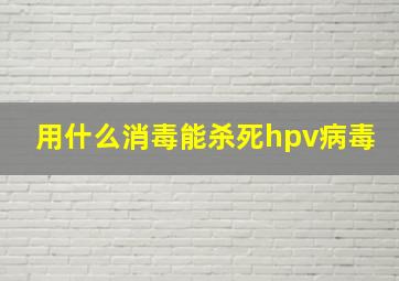 用什么消毒能杀死hpv病毒