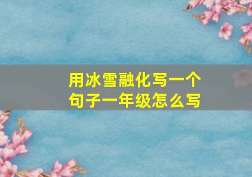 用冰雪融化写一个句子一年级怎么写