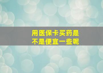 用医保卡买药是不是便宜一些呢