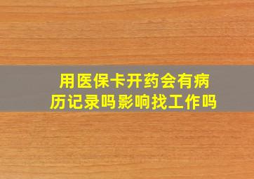 用医保卡开药会有病历记录吗影响找工作吗