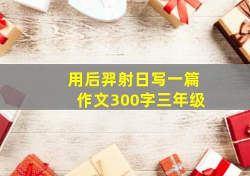 用后羿射日写一篇作文300字三年级