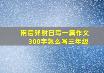 用后羿射日写一篇作文300字怎么写三年级