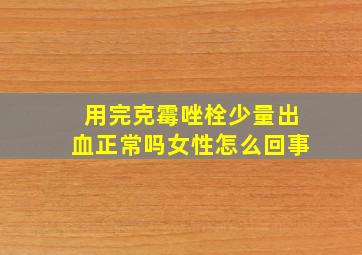 用完克霉唑栓少量出血正常吗女性怎么回事