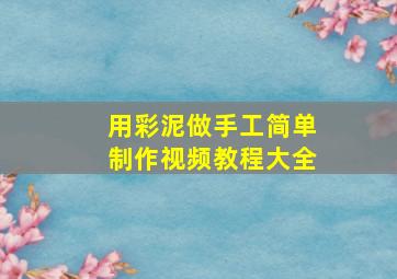 用彩泥做手工简单制作视频教程大全