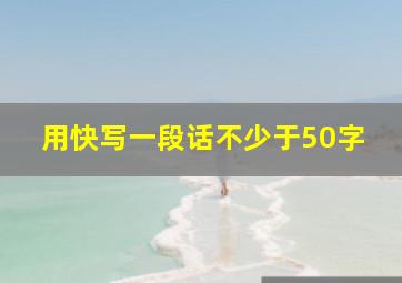 用快写一段话不少于50字