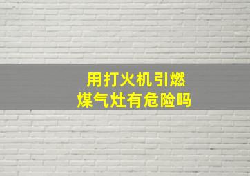 用打火机引燃煤气灶有危险吗