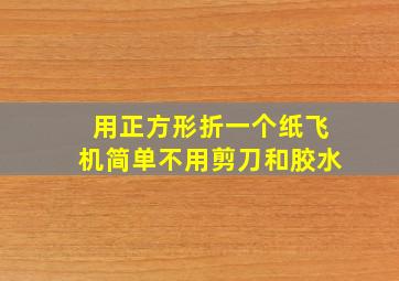 用正方形折一个纸飞机简单不用剪刀和胶水