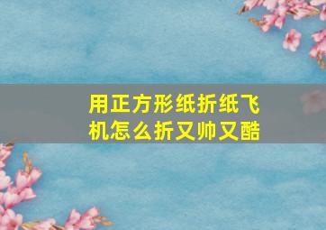 用正方形纸折纸飞机怎么折又帅又酷