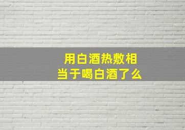 用白酒热敷相当于喝白酒了么