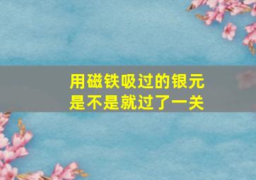 用磁铁吸过的银元是不是就过了一关