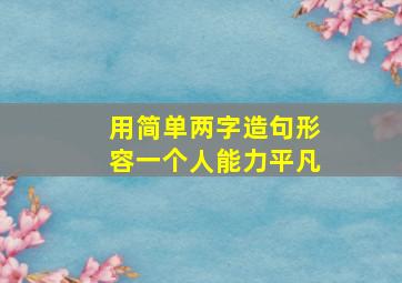 用简单两字造句形容一个人能力平凡