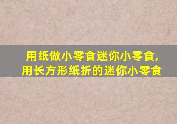 用纸做小零食迷你小零食,用长方形纸折的迷你小零食
