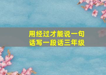 用经过才能说一句话写一段话三年级