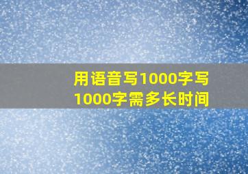 用语音写1000字写1000字需多长时间