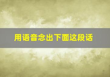 用语音念出下面这段话