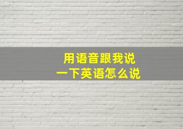 用语音跟我说一下英语怎么说