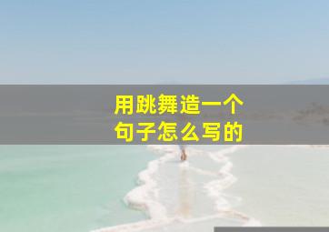 用跳舞造一个句子怎么写的