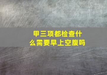 甲三项都检查什么需要早上空腹吗