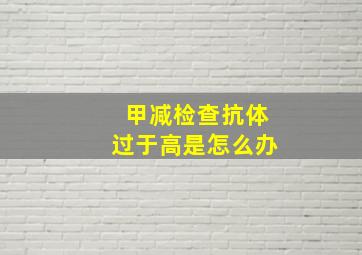 甲减检查抗体过于高是怎么办