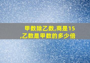 甲数除乙数,商是15,乙数是甲数的多少倍