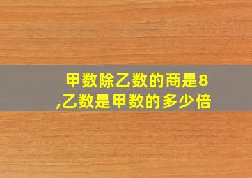 甲数除乙数的商是8,乙数是甲数的多少倍