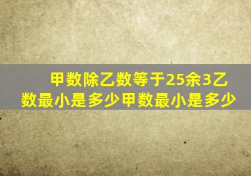 甲数除乙数等于25余3乙数最小是多少甲数最小是多少