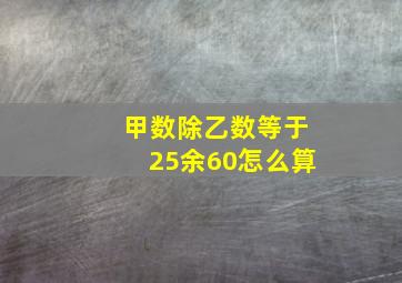 甲数除乙数等于25余60怎么算