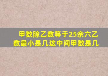 甲数除乙数等于25余六乙数最小是几这中间甲数是几