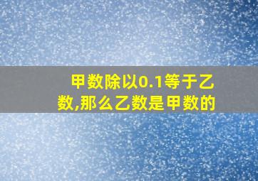 甲数除以0.1等于乙数,那么乙数是甲数的