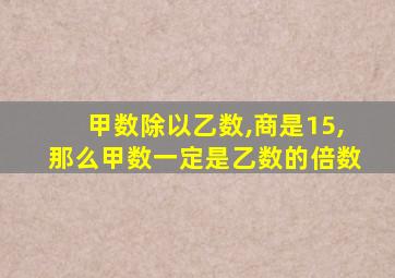 甲数除以乙数,商是15,那么甲数一定是乙数的倍数