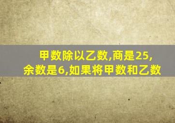 甲数除以乙数,商是25,余数是6,如果将甲数和乙数