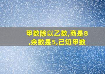 甲数除以乙数,商是8,余数是5,已知甲数