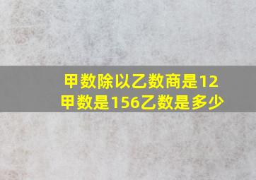 甲数除以乙数商是12甲数是156乙数是多少