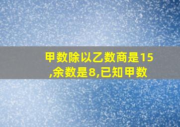 甲数除以乙数商是15,余数是8,已知甲数