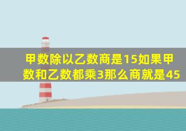 甲数除以乙数商是15如果甲数和乙数都乘3那么商就是45