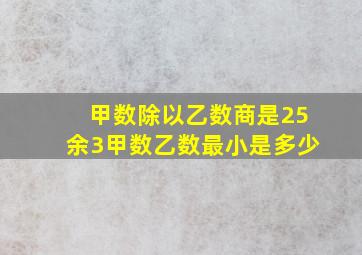 甲数除以乙数商是25余3甲数乙数最小是多少