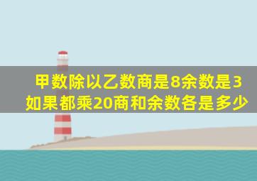 甲数除以乙数商是8余数是3如果都乘20商和余数各是多少