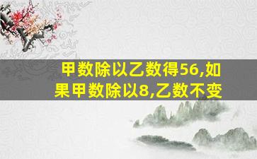 甲数除以乙数得56,如果甲数除以8,乙数不变